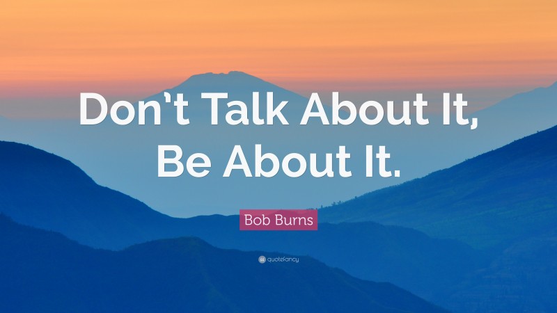 Bob Burns Quote: “Don’t Talk About It, Be About It.”