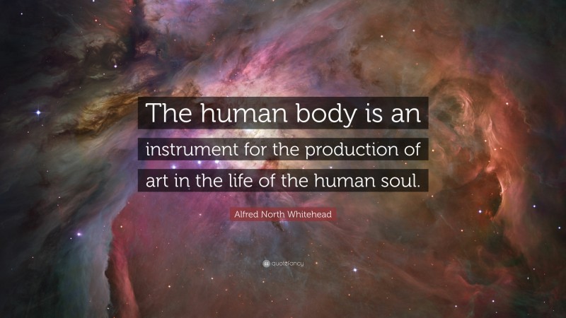Alfred North Whitehead Quote: “The human body is an instrument for the production of art in the life of the human soul.”