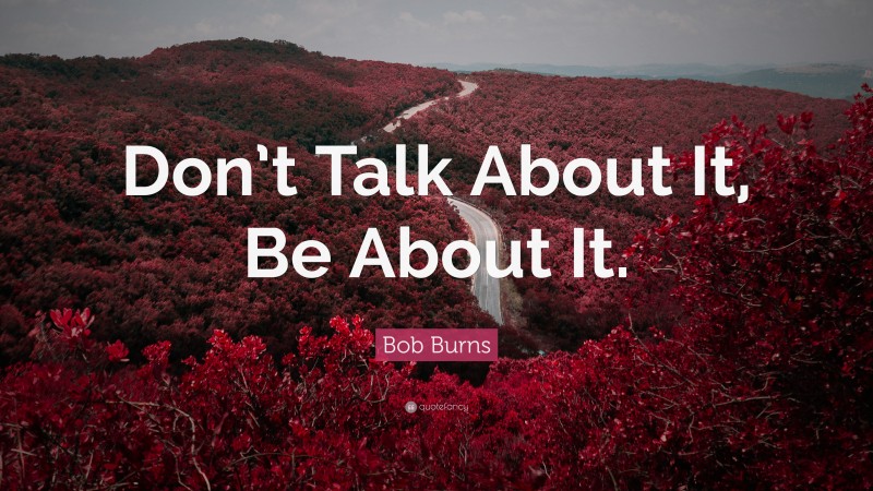 Bob Burns Quote: “Don’t Talk About It, Be About It.”