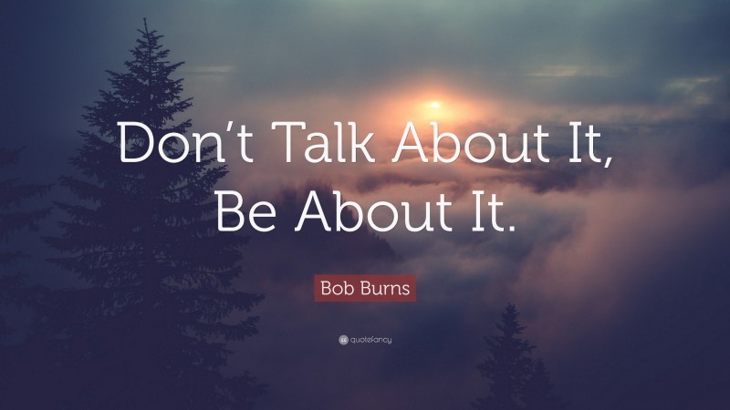Bob Burns Quote: “Don’t Talk About It, Be About It.”
