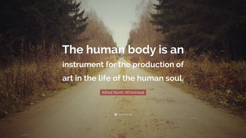 Alfred North Whitehead Quote: “The human body is an instrument for the production of art in the life of the human soul.”