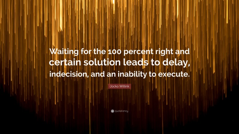 Jocko Willink Quote: “Waiting for the 100 percent right and certain solution leads to delay, indecision, and an inability to execute.”