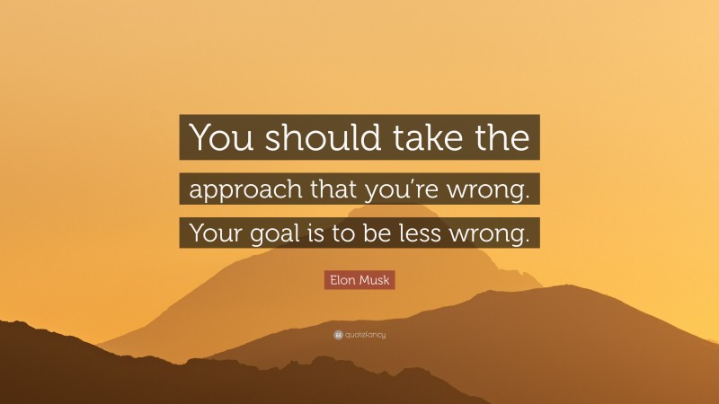 Elon Musk Quote: “You should take the approach that you’re wrong. Your goal is to be less wrong.”