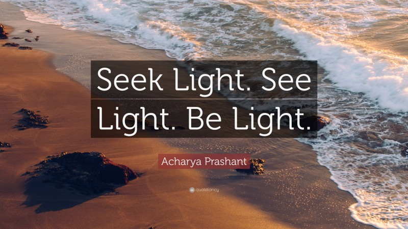 Acharya Prashant Quote: “Seek Light. See Light. Be Light.”