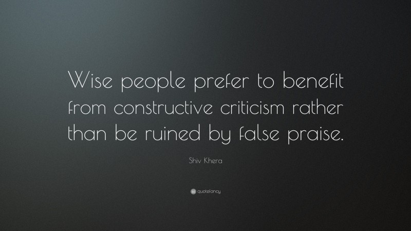 Shiv Khera Quote: “Wise people prefer to benefit from constructive criticism rather than be ruined by false praise.”