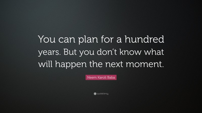 Neem Karoli Baba Quote: “You can plan for a hundred years. But you don’t know what will happen the next moment.”