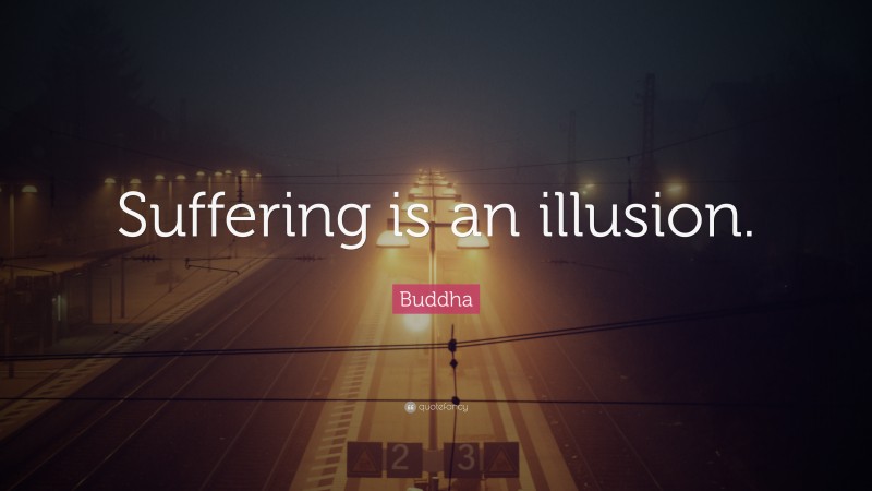 Buddha Quote: “Suffering is an illusion.”
