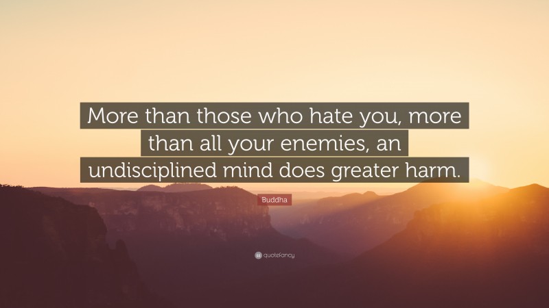 Buddha Quote: “More than those who hate you, more than all your enemies, an undisciplined mind does greater harm.”