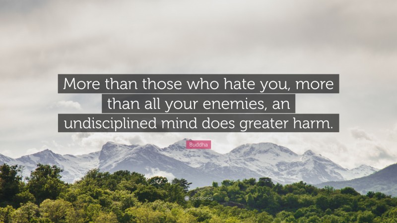 Buddha Quote: “More than those who hate you, more than all your enemies, an undisciplined mind does greater harm.”