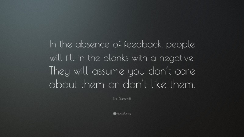 Pat Summitt Quote: “In the absence of feedback, people will fill in the blanks with a negative. They will assume you don’t care about them or don’t like them.”