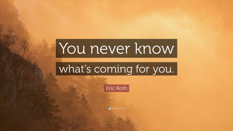 Eric Roth Quote: “You never know what’s coming for you.”