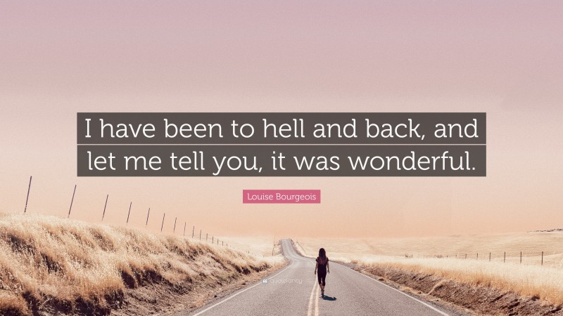 Louise Bourgeois Quote: “I have been to hell and back, and let me tell you, it was wonderful.”