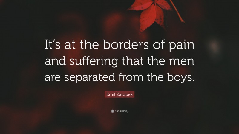 Emil Zatopek Quote: “It’s at the borders of pain and suffering that the men are separated from the boys.”