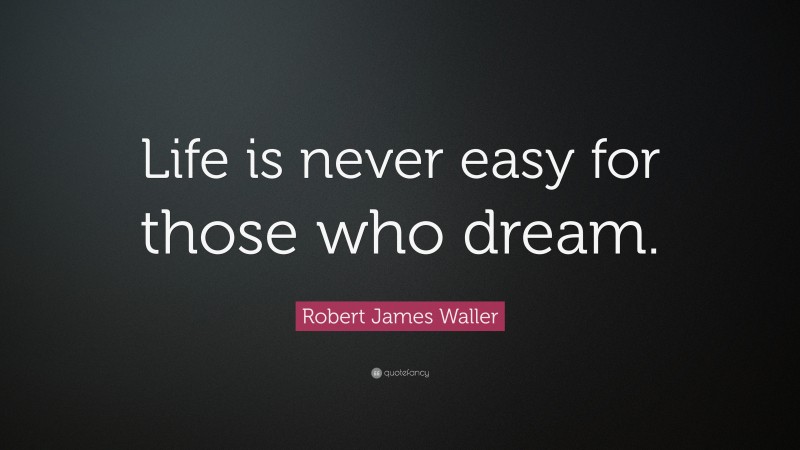 Robert James Waller Quote: “Life is never easy for those who dream.”
