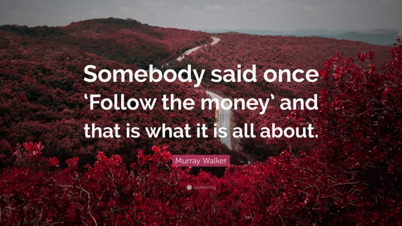 Murray Walker Quote: “Somebody said once ‘Follow the money’ and that is what it is all about.”
