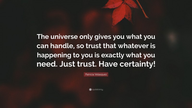Patricia Velasquez Quote: “The universe only gives you what you can handle, so trust that whatever is happening to you is exactly what you need. Just trust. Have certainty!”