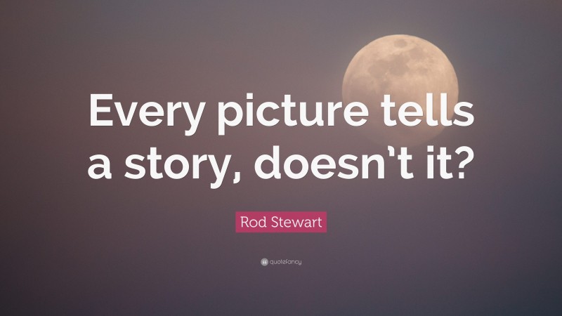 Rod Stewart Quote: “Every picture tells a story, doesn’t it?”