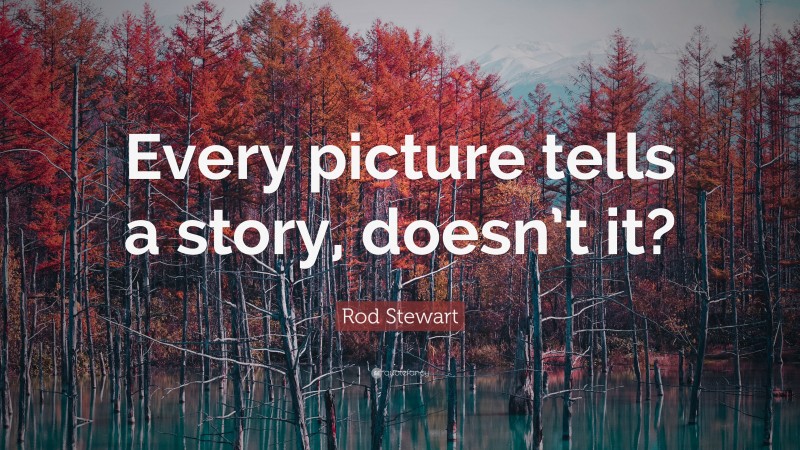 Rod Stewart Quote: “Every picture tells a story, doesn’t it?”