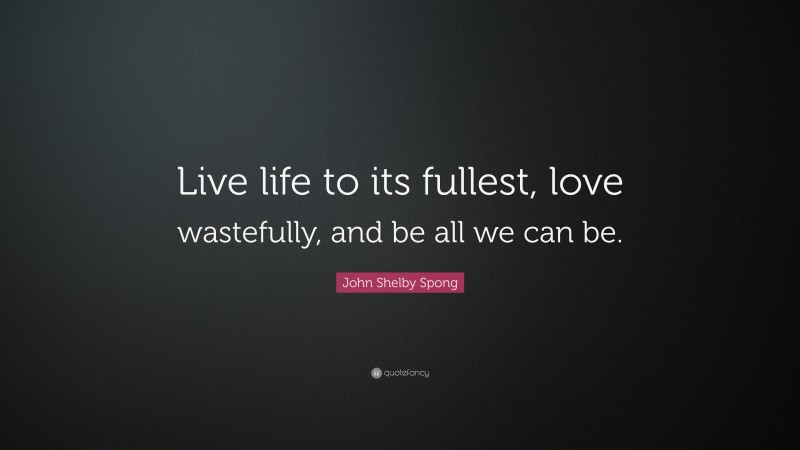 John Shelby Spong Quote: “Live life to its fullest, love wastefully, and be all we can be.”