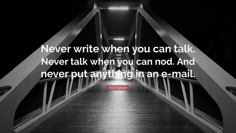 Eliot Spitzer Quote: “Never write when you can talk. Never talk when you can nod. And never put anything in an e-mail.”