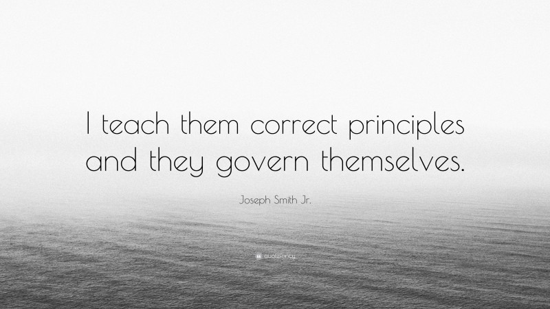 Joseph Smith Jr. Quote: “I teach them correct principles and they govern themselves.”
