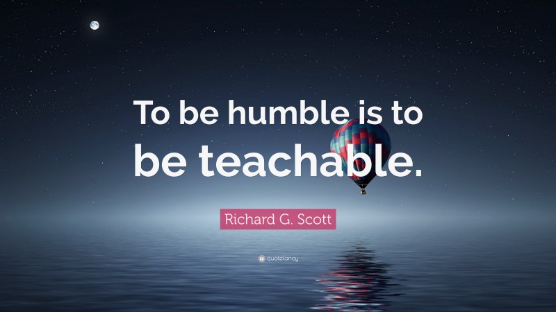 Richard G. Scott Quote: “To be humble is to be teachable.”