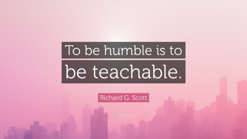 Richard G. Scott Quote: “To be humble is to be teachable.”