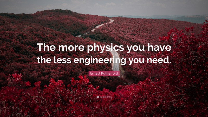 Ernest Rutherford Quote: “The more physics you have the less engineering you need.”