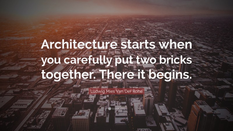 Ludwig Mies Van Der Rohe Quote: “Architecture starts when you carefully put two bricks together. There it begins.”