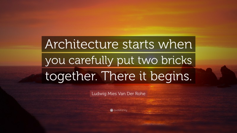 Ludwig Mies Van Der Rohe Quote: “Architecture starts when you carefully put two bricks together. There it begins.”