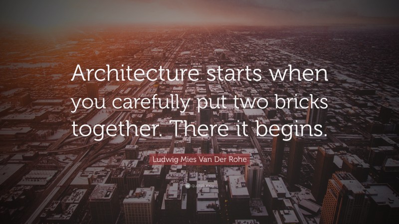 Ludwig Mies Van Der Rohe Quote: “Architecture starts when you carefully put two bricks together. There it begins.”