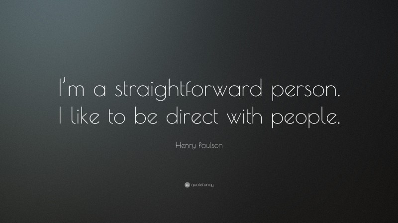 Henry Paulson Quote: “I’m a straightforward person. I like to be direct with people.”