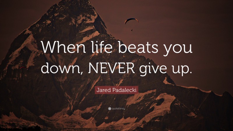 Jared Padalecki Quote: “When life beats you down, NEVER give up.”