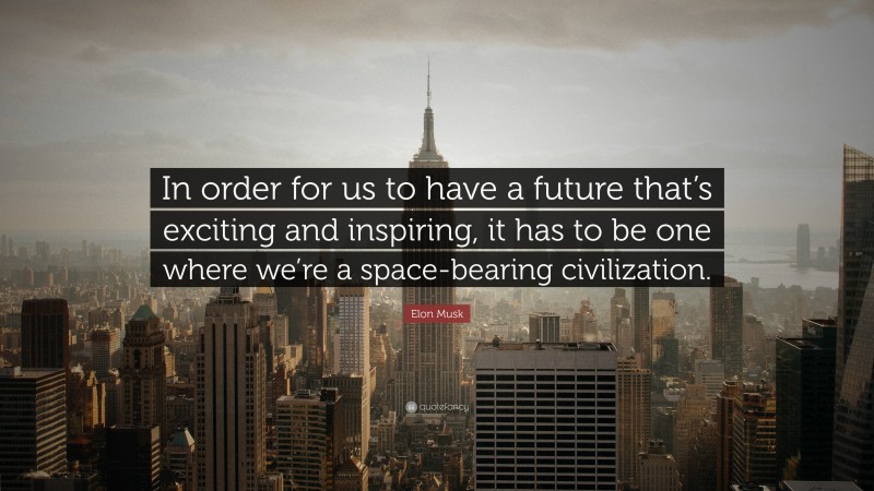 Elon Musk Quote: “In order for us to have a future that’s exciting and inspiring, it has to be one where we’re a space-bearing civilization.”