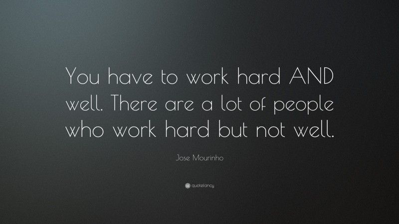 Jose Mourinho Quote: “You have to work hard AND well. There are a lot of people who work hard but not well.”