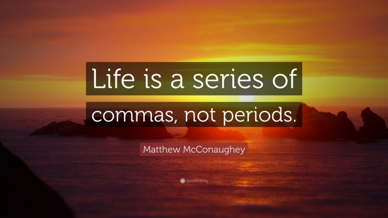 Matthew McConaughey Quote: “Life is a series of commas, not periods.”