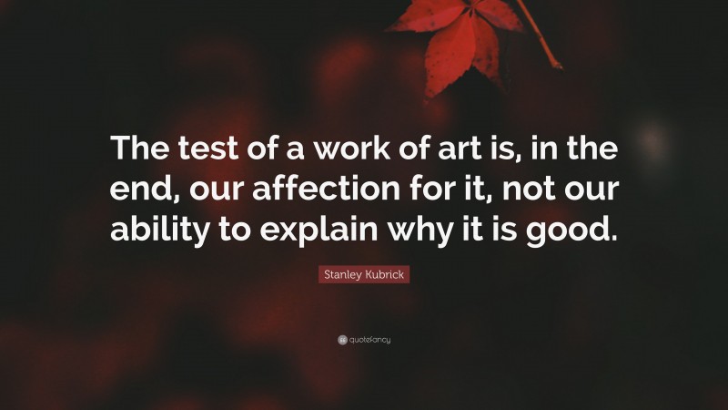 Stanley Kubrick Quote: “The test of a work of art is, in the end, our affection for it, not our ability to explain why it is good.”