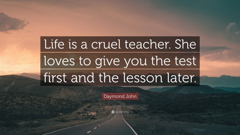 Daymond John Quote: “Life is a cruel teacher. She loves to give you the test first and the lesson later.”
