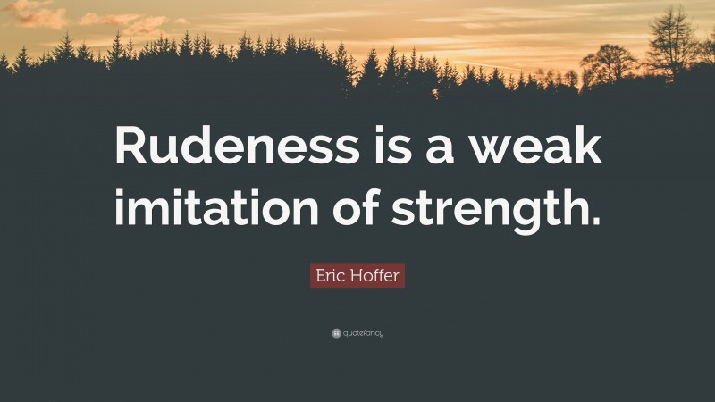 Eric Hoffer Quote: “Rudeness is a weak imitation of strength.”