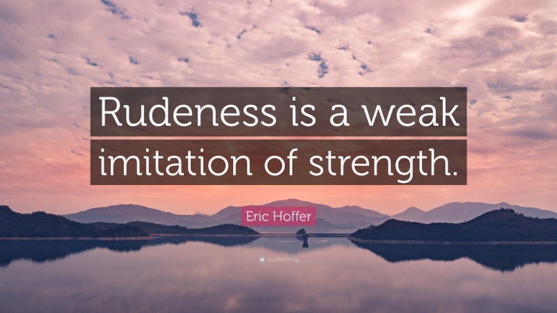 Eric Hoffer Quote: “Rudeness is a weak imitation of strength.”