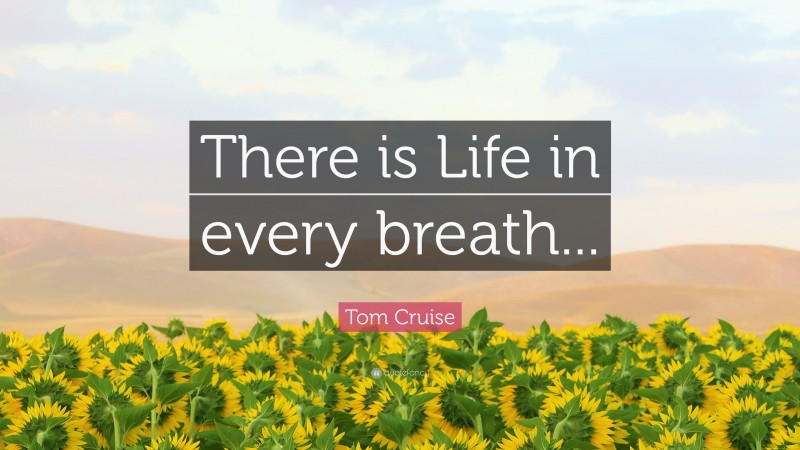 Tom Cruise Quote: “There is Life in every breath...”
