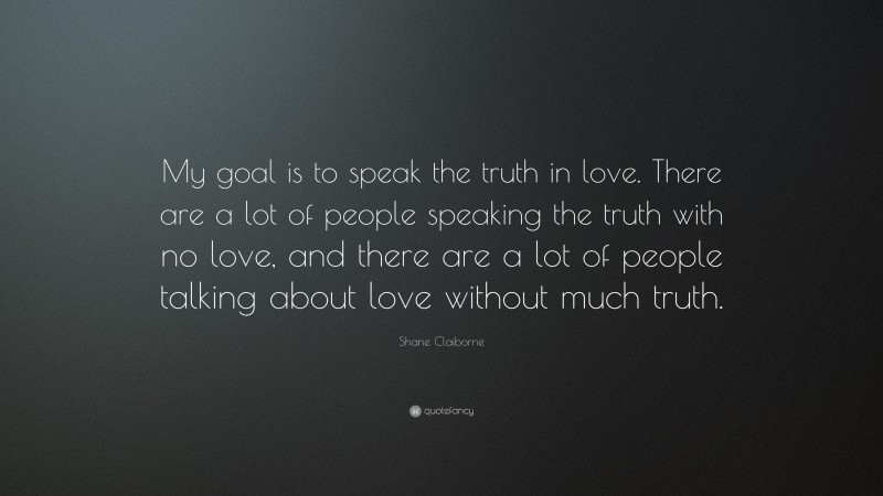 Shane Claiborne Quote: “My goal is to speak the truth in love. There are a lot of people speaking the truth with no love, and there are a lot of people talking about love without much truth.”