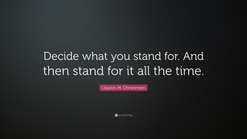 Clayton M. Christensen Quote: “Decide what you stand for. And then stand for it all the time.”