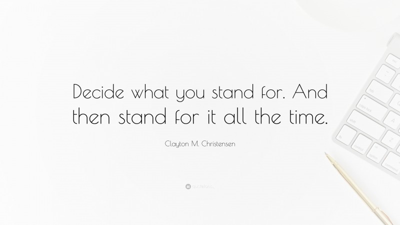 Clayton M. Christensen Quote: “Decide what you stand for. And then stand for it all the time.”