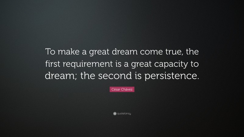 César Chávez Quote: “To make a great dream come true, the first requirement is a great capacity to dream; the second is persistence.”