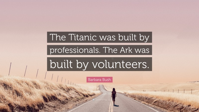 Barbara Bush Quote: “The Titanic was built by professionals. The Ark was built by volunteers.”