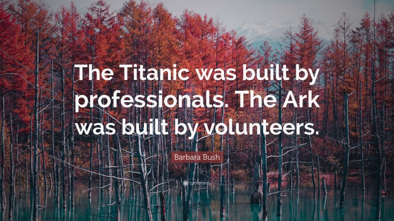 Barbara Bush Quote: “The Titanic was built by professionals. The Ark was built by volunteers.”
