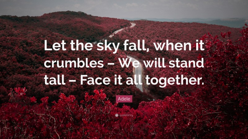 Adele Quote: “Let the sky fall, when it crumbles – We will stand tall – Face it all together.”