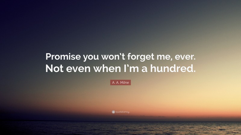 A. A. Milne Quote: “Promise you won’t forget me, ever. Not even when I’m a hundred.”