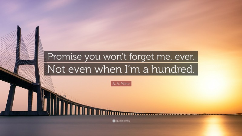 A. A. Milne Quote: “Promise you won’t forget me, ever. Not even when I’m a hundred.”